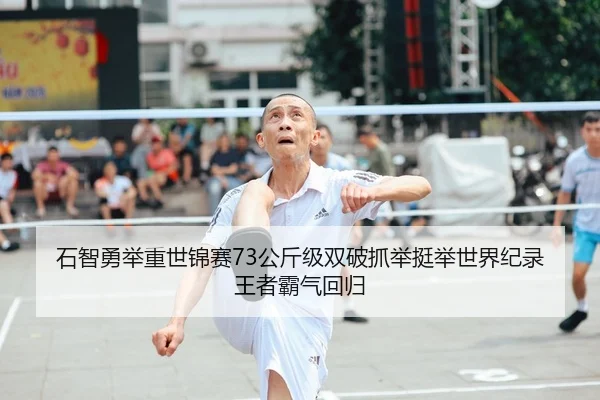 石智勇举重世锦赛73公斤级双破抓举挺举世界纪录王者霸气回归