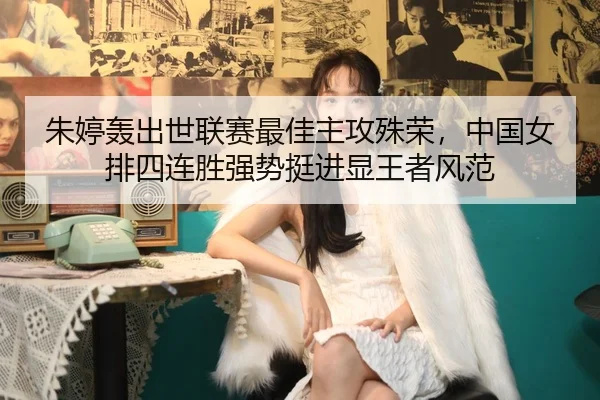 朱婷轰出世联赛最佳主攻殊荣，中国女排四连胜强势挺进显王者风范