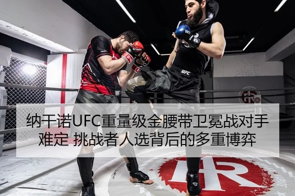 纳干诺UFC重量级金腰带卫冕战对手难定 挑战者人选背后的多重博弈