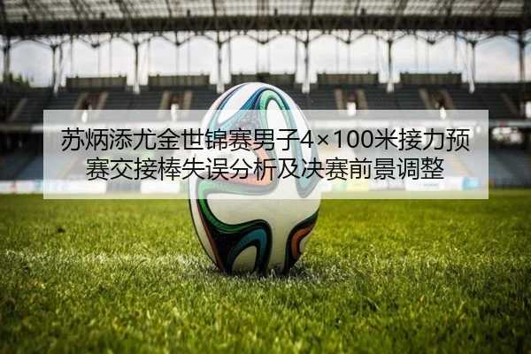 苏炳添尤金世锦赛男子4×100米接力预赛交接棒失误分析及决赛前景调整