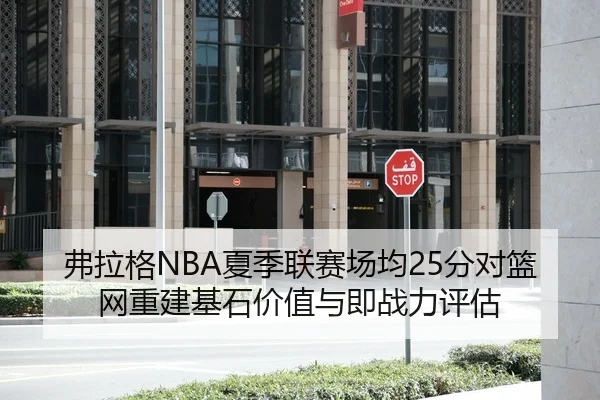 弗拉格NBA夏季联赛场均25分对篮网重建基石价值与即战力评估
