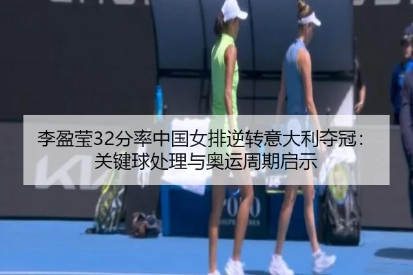 李盈莹32分率中国女排逆转意大利夺冠：关键球处理与奥运周期启示
